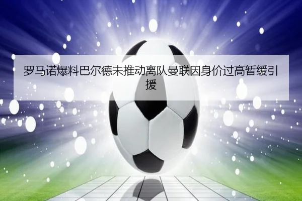 罗马诺爆料巴尔德未推动离队曼联因身价过高暂缓引援