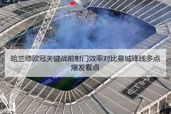哈兰德欧冠关键战前射门效率对比曼城锋线多点爆发看点