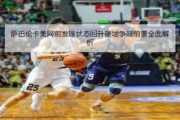 萨巴伦卡美网前发球状态回升硬地争冠前景全面解析